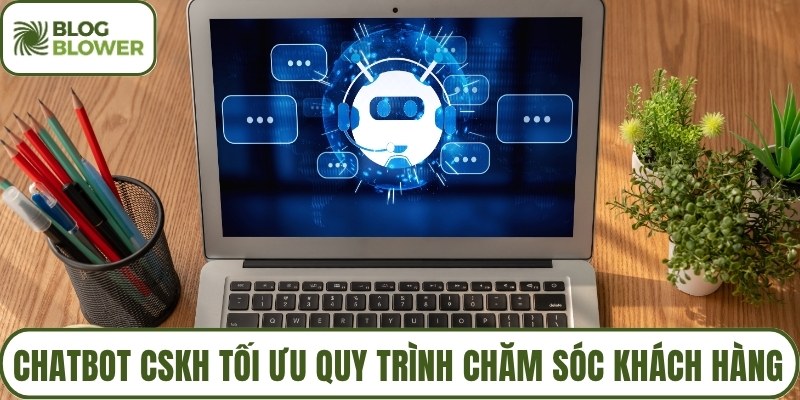 Chatbot CSKH tối ưu quy trình chăm sóc khách hàng